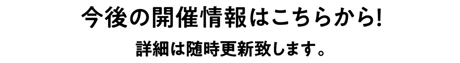今後の開催情報はこちらから！詳細は随時更新致します。
