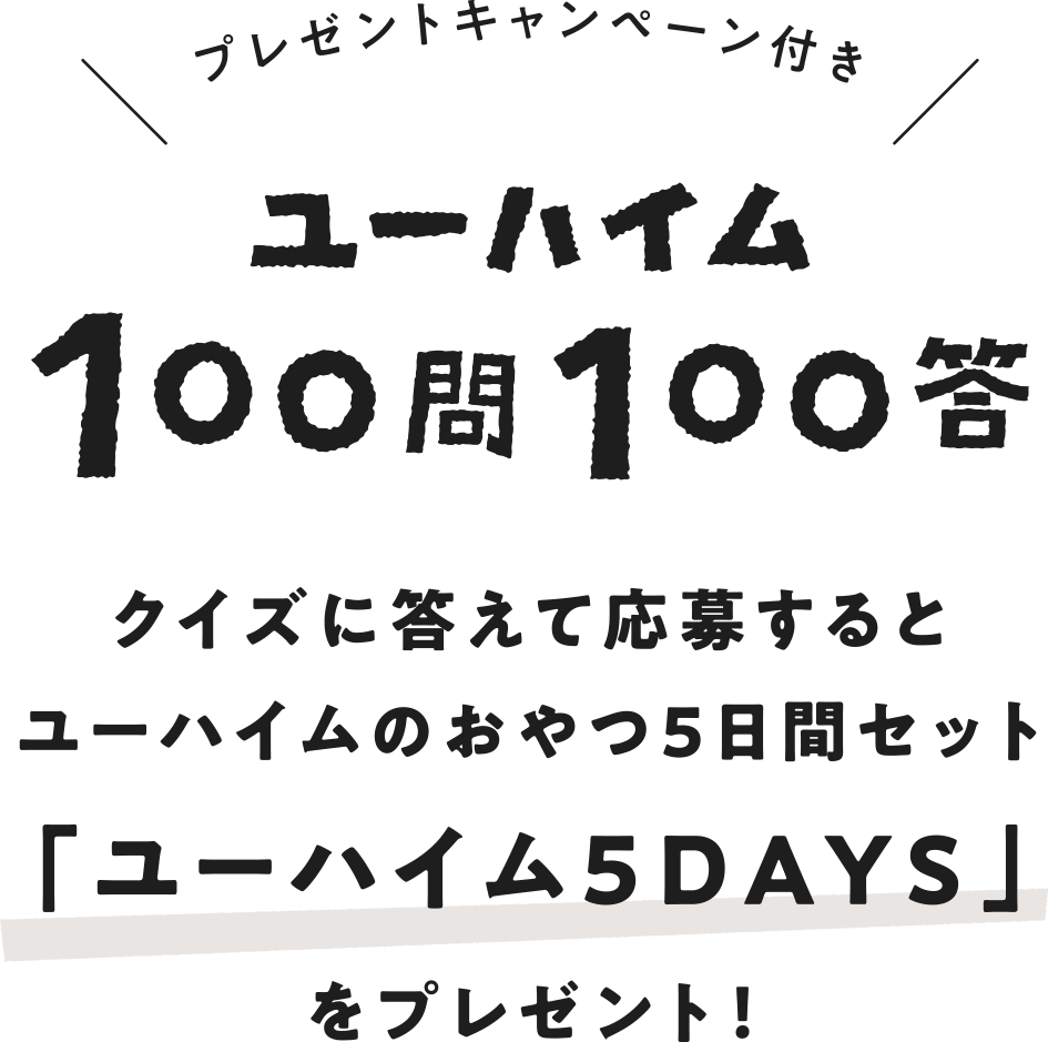 ユーハイム 100問100答 クイズに答えて応募するとユーハイムのおやつ5日間セット「ユーハイム5DAYS」をプレゼント!